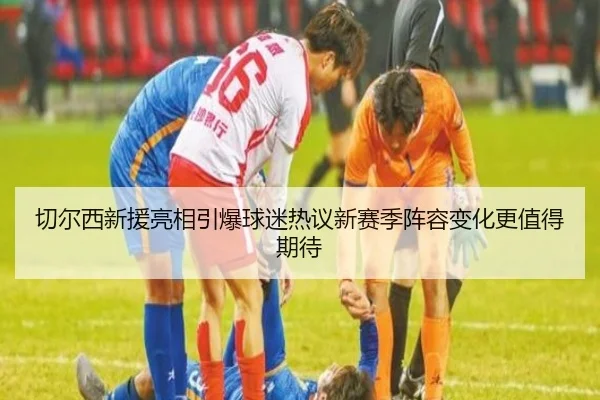 切尔西新援亮相引爆球迷热议新赛季阵容变化更值得期待