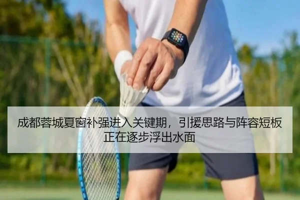 成都蓉城夏窗补强进入关键期，引援思路与阵容短板正在逐步浮出水面